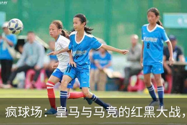 疯球场：皇马与马竞的红黑大战，曼城独领风骚