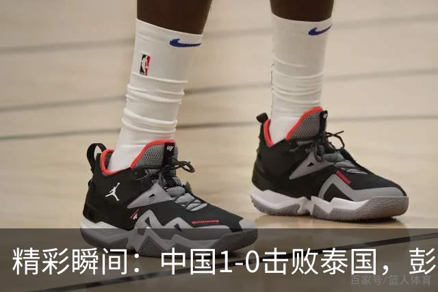 精彩瞬间：中国1-0击败泰国，彭啸再显威风，毛伟杰的“超级失误