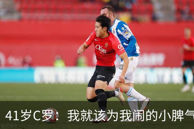 41岁C罗：我就该为我闹的小脾气负责！